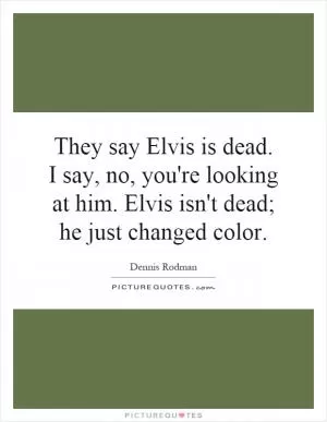 They say Elvis is dead. I say, no, you're looking at him. Elvis isn't dead; he just changed color Picture Quote #1