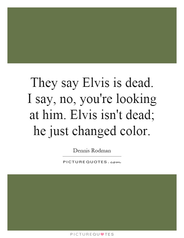 They say Elvis is dead. I say, no, you're looking at him. Elvis isn't dead; he just changed color Picture Quote #1