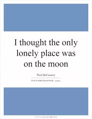 I thought the only lonely place was on the moon Picture Quote #1