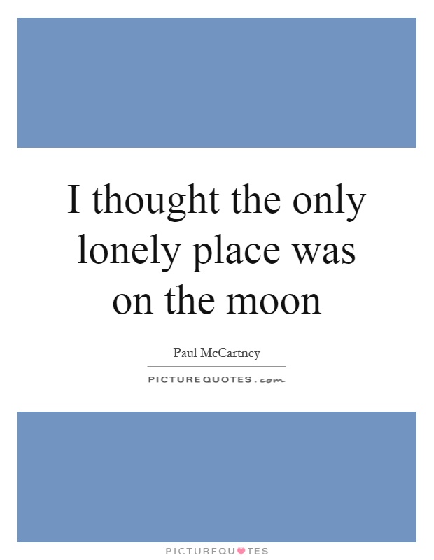 I thought the only lonely place was on the moon Picture Quote #1