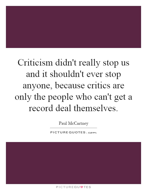 Criticism didn't really stop us and it shouldn't ever stop anyone, because critics are only the people who can't get a record deal themselves Picture Quote #1