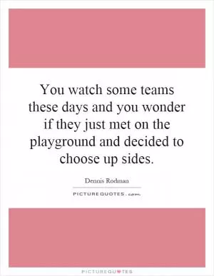You watch some teams these days and you wonder if they just met on the playground and decided to choose up sides Picture Quote #1