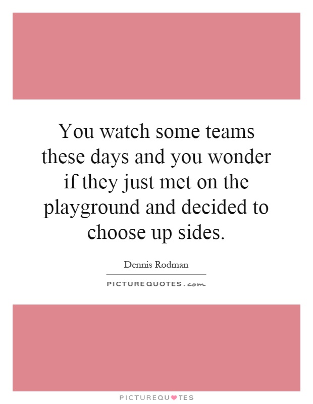 You watch some teams these days and you wonder if they just met on the playground and decided to choose up sides Picture Quote #1