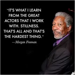 It's what I learn from the great actors that I work with. Stillness. That's all and that's the hardest thing Picture Quote #1