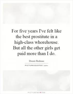 For five years I've felt like the best prostitute in a high-class whorehouse. But all the other girls get paid more than I do Picture Quote #1