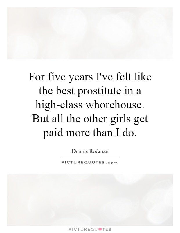 For five years I've felt like the best prostitute in a high-class whorehouse. But all the other girls get paid more than I do Picture Quote #1