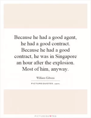 Because he had a good agent, he had a good contract. Because he had a good contract, he was in Singapore an hour after the explosion. Most of him, anyway Picture Quote #1