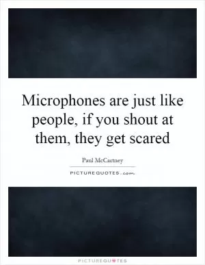 Microphones are just like people, if you shout at them, they get scared Picture Quote #1