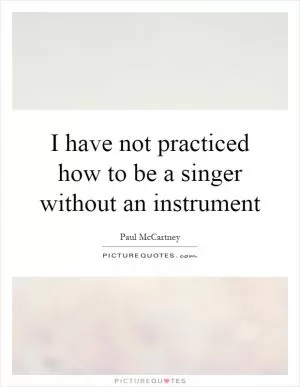 I have not practiced how to be a singer without an instrument Picture Quote #1