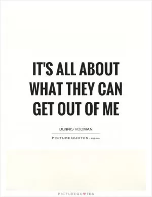 It's all about what they can get out of me Picture Quote #1