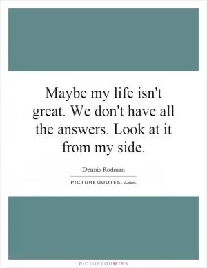 Maybe my life isn't great. We don't have all the answers. Look at it from my side Picture Quote #1