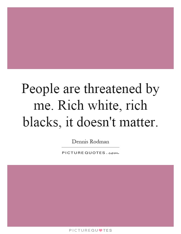 People are threatened by me. Rich white, rich blacks, it doesn't matter Picture Quote #1