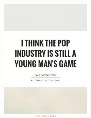 I think the pop industry is still a young man's game Picture Quote #1