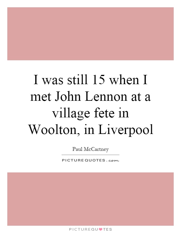 I was still 15 when I met John Lennon at a village fete in Woolton, in Liverpool Picture Quote #1