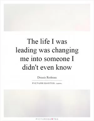 The life I was leading was changing me into someone I didn't even know Picture Quote #1