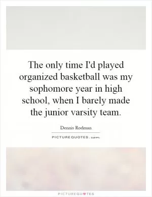 The only time I'd played organized basketball was my sophomore year in high school, when I barely made the junior varsity team Picture Quote #1