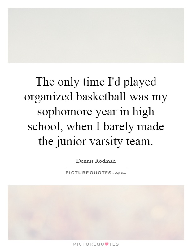 The only time I'd played organized basketball was my sophomore year in high school, when I barely made the junior varsity team Picture Quote #1