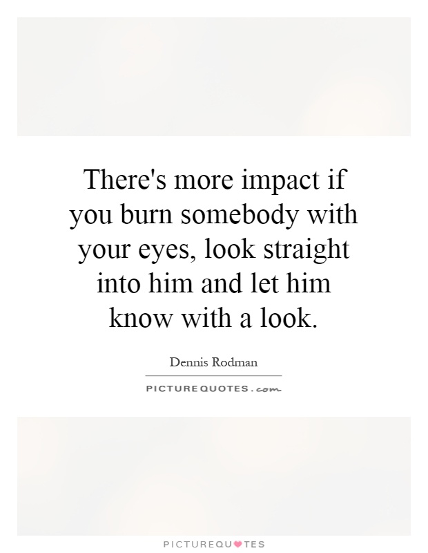 There's more impact if you burn somebody with your eyes, look straight into him and let him know with a look Picture Quote #1