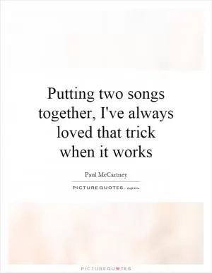 Putting two songs together, I've always loved that trick when it works Picture Quote #1