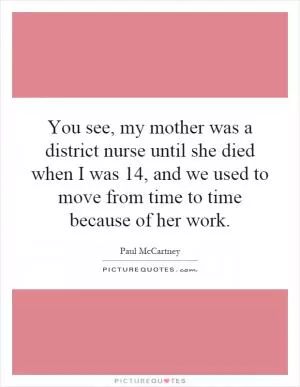 You see, my mother was a district nurse until she died when I was 14, and we used to move from time to time because of her work Picture Quote #1