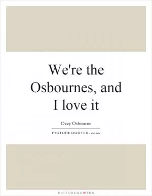 We're the Osbournes, and I love it Picture Quote #1
