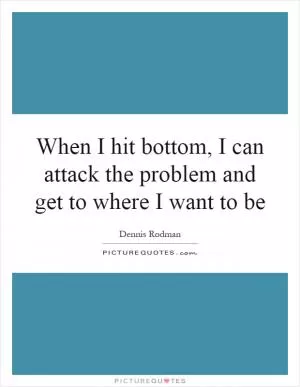 When I hit bottom, I can attack the problem and get to where I want to be Picture Quote #1
