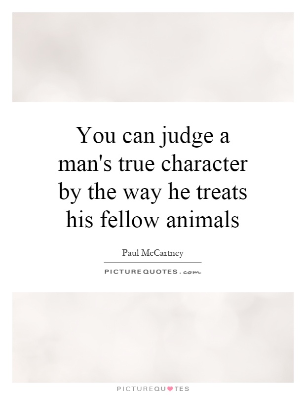You can judge a man's true character by the way he treats his fellow animals Picture Quote #1