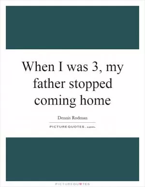 When I was 3, my father stopped coming home Picture Quote #1