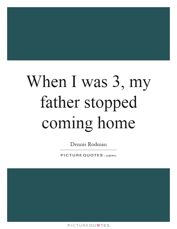 When I was 3, my father stopped coming home Picture Quote #1