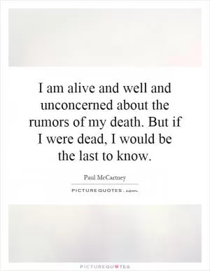 I am alive and well and unconcerned about the rumors of my death. But if I were dead, I would be the last to know Picture Quote #1