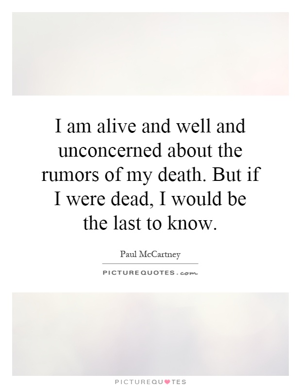 I am alive and well and unconcerned about the rumors of my death. But if I were dead, I would be the last to know Picture Quote #1