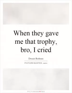When they gave me that trophy, bro, I cried Picture Quote #1