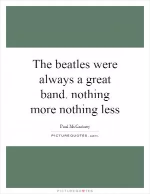 The beatles were always a great band. nothing more nothing less Picture Quote #1