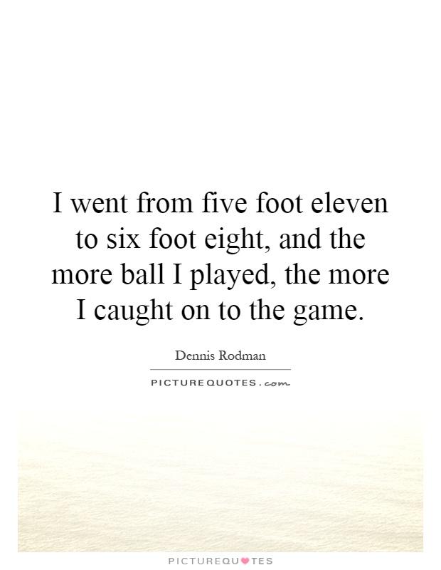 I went from five foot eleven to six foot eight, and the more ball I played, the more I caught on to the game Picture Quote #1