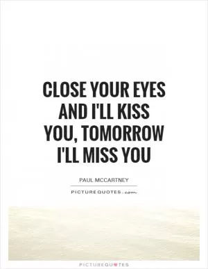 Close your eyes and I'll kiss you, Tomorrow I'll miss you Picture Quote #1