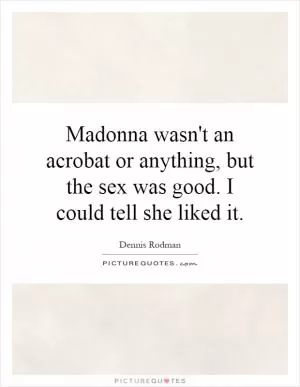 Madonna wasn't an acrobat or anything, but the sex was good. I could tell she liked it Picture Quote #1