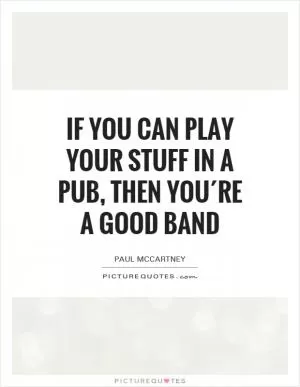 If you can play your stuff in a pub, then you´re a good band Picture Quote #1