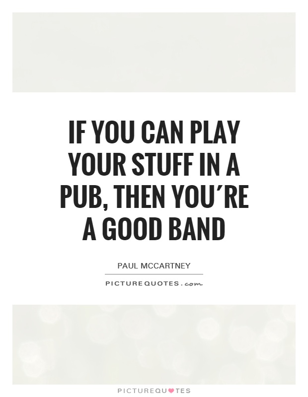 If you can play your stuff in a pub, then you´re a good band Picture Quote #1