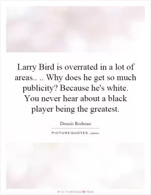 Larry Bird is overrated in a lot of areas.... Why does he get so much publicity? Because he's white. You never hear about a black player being the greatest Picture Quote #1