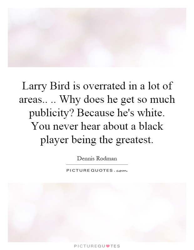 Larry Bird is overrated in a lot of areas.... Why does he get so much publicity? Because he's white. You never hear about a black player being the greatest Picture Quote #1