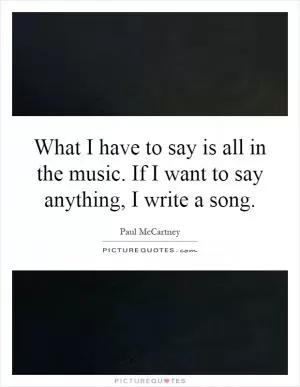What I have to say is all in the music. If I want to say anything, I write a song Picture Quote #1