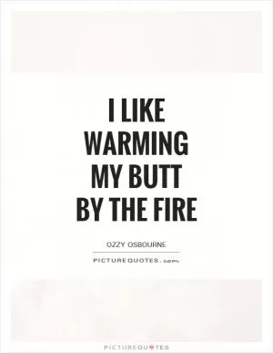 I like warming my butt by the fire Picture Quote #1