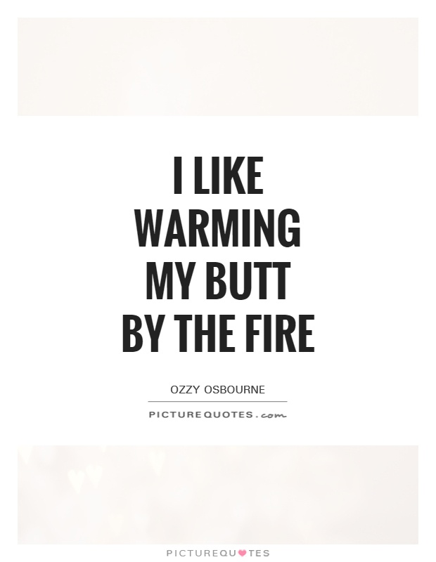 I like warming my butt by the fire Picture Quote #1