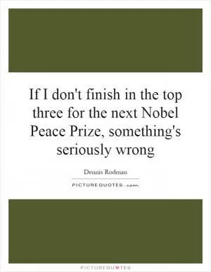 If I don't finish in the top three for the next Nobel Peace Prize, something's seriously wrong Picture Quote #1