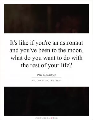 It's like if you're an astronaut and you've been to the moon, what do you want to do with the rest of your life? Picture Quote #1