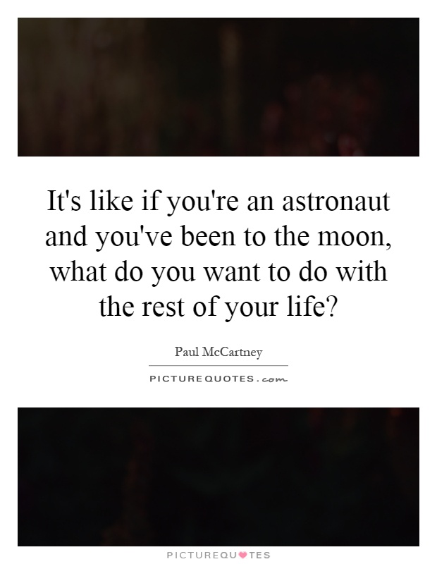 It's like if you're an astronaut and you've been to the moon, what do you want to do with the rest of your life? Picture Quote #1