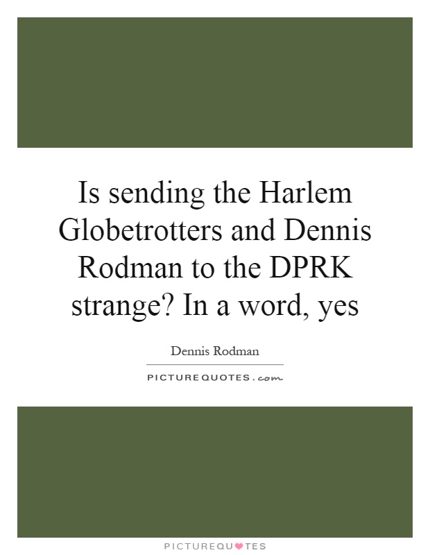 Is sending the Harlem Globetrotters and Dennis Rodman to the DPRK strange? In a word, yes Picture Quote #1