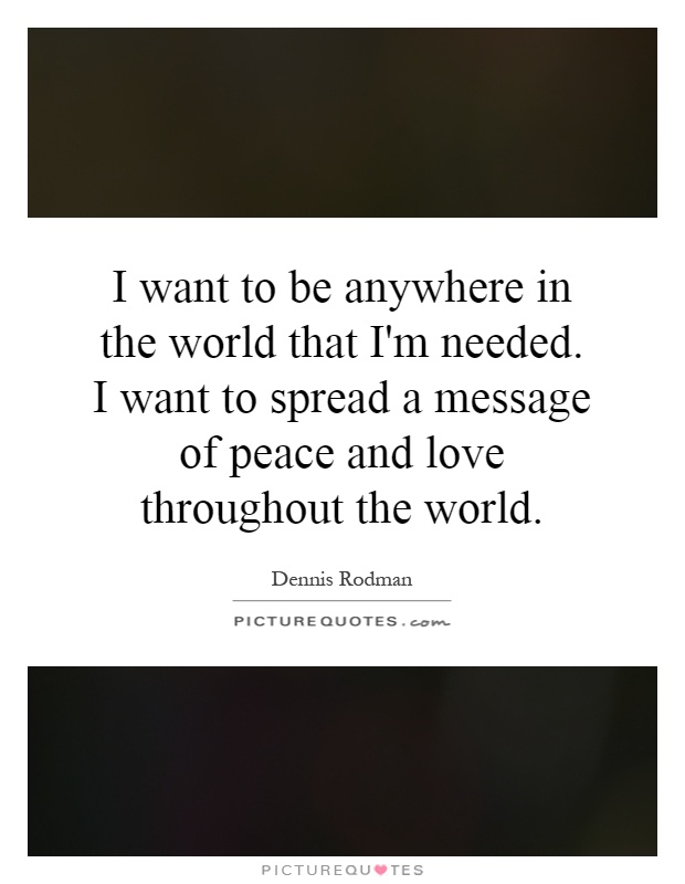 I want to be anywhere in the world that I'm needed. I want to spread a message of peace and love throughout the world Picture Quote #1