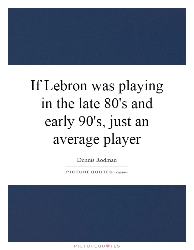 If Lebron was playing in the late 80's and early 90's, just an average player Picture Quote #1