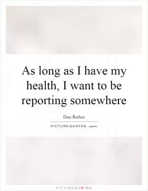 As long as I have my health, I want to be reporting somewhere Picture Quote #1